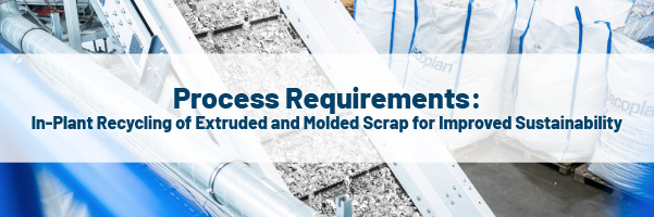 Process Requirements: In-Plant Recycling of Extruded and Molded Scrap for Improved Sustainability